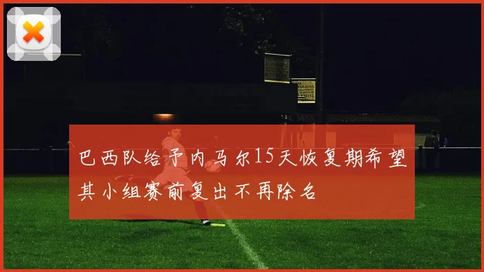 巴西队给予内马尔15天恢复期希望其小组赛前复出不再除名