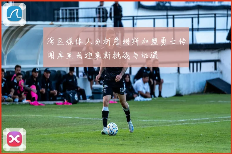 湾区媒体人分析詹姆斯加盟勇士传闻库里或迎来新挑战与机遇
