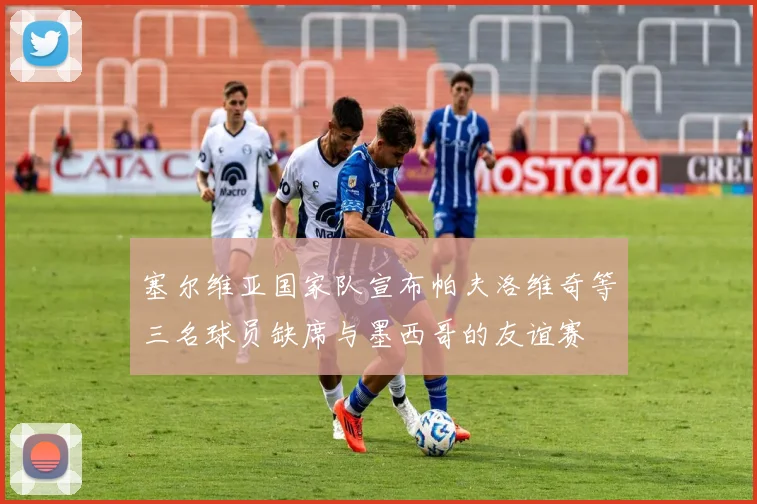 塞尔维亚国家队宣布帕夫洛维奇等三名球员缺席与墨西哥的友谊赛