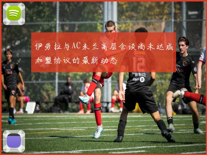 伊劳拉与AC米兰高层会谈尚未达成加盟协议的最新动态
