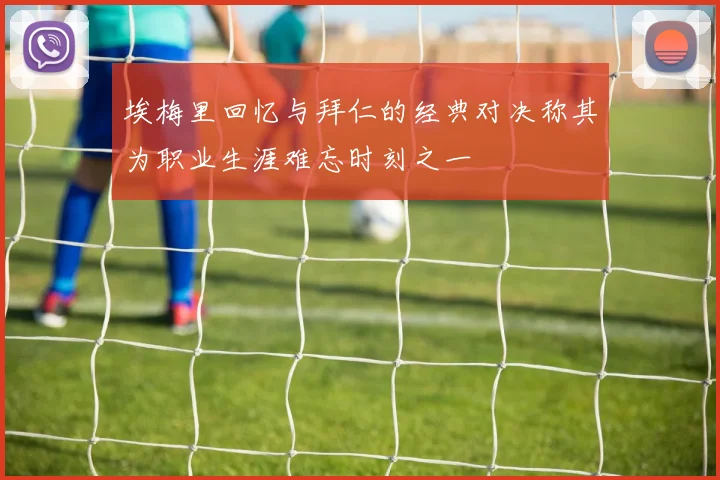 埃梅里回忆与拜仁的经典对决称其为职业生涯难忘时刻之一