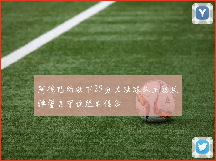 阿德巴约砍下29分力助球队主场反弹誓言守住胜利信念
