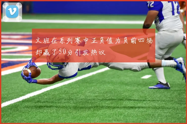文班在系列赛中正负值为负前四场却赢了50分引发热议