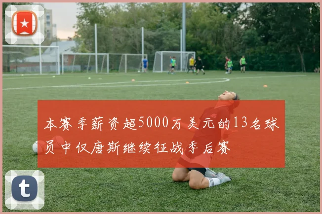 本赛季薪资超5000万美元的13名球员中仅唐斯继续征战季后赛