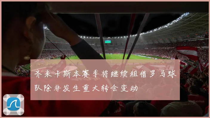 齐米卡斯本赛季将继续租借罗马球队除非发生重大转会变动
