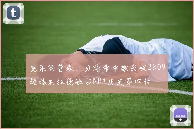 克莱汤普森三分球命中数突破2809超越利拉德独占NBA历史第四位