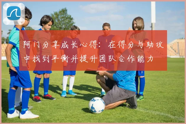 阿门分享成长心得：在得分与助攻中找到平衡并提升团队合作能力