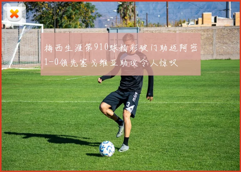 梅西生涯第910球精彩破门助迈阿密1-0领先塞戈维亚助攻令人惊叹